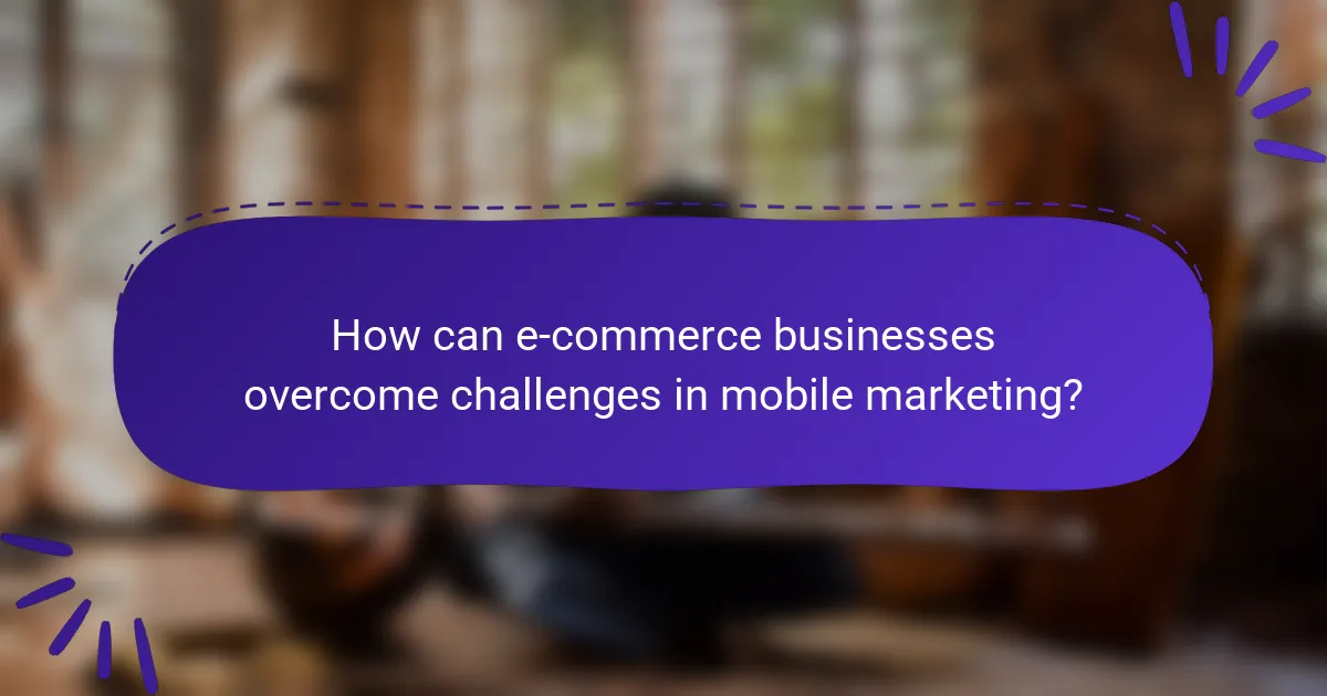 How can e-commerce businesses overcome challenges in mobile marketing?