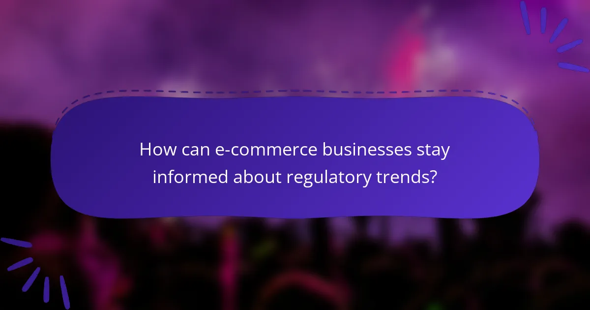 How can e-commerce businesses stay informed about regulatory trends?