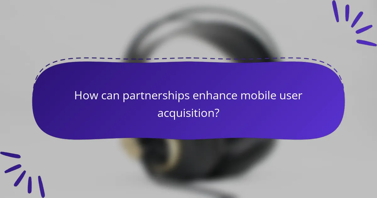 How can partnerships enhance mobile user acquisition?