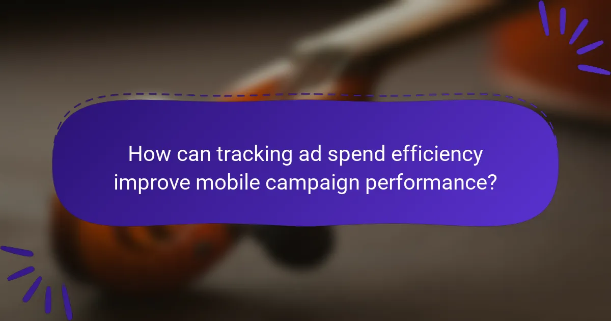 How can tracking ad spend efficiency improve mobile campaign performance?