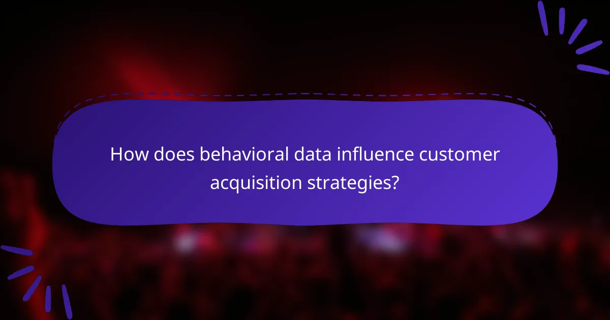 How does behavioral data influence customer acquisition strategies?