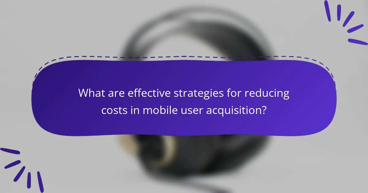 What are effective strategies for reducing costs in mobile user acquisition?