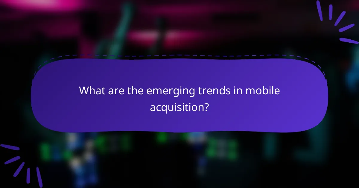 What are the emerging trends in mobile acquisition?