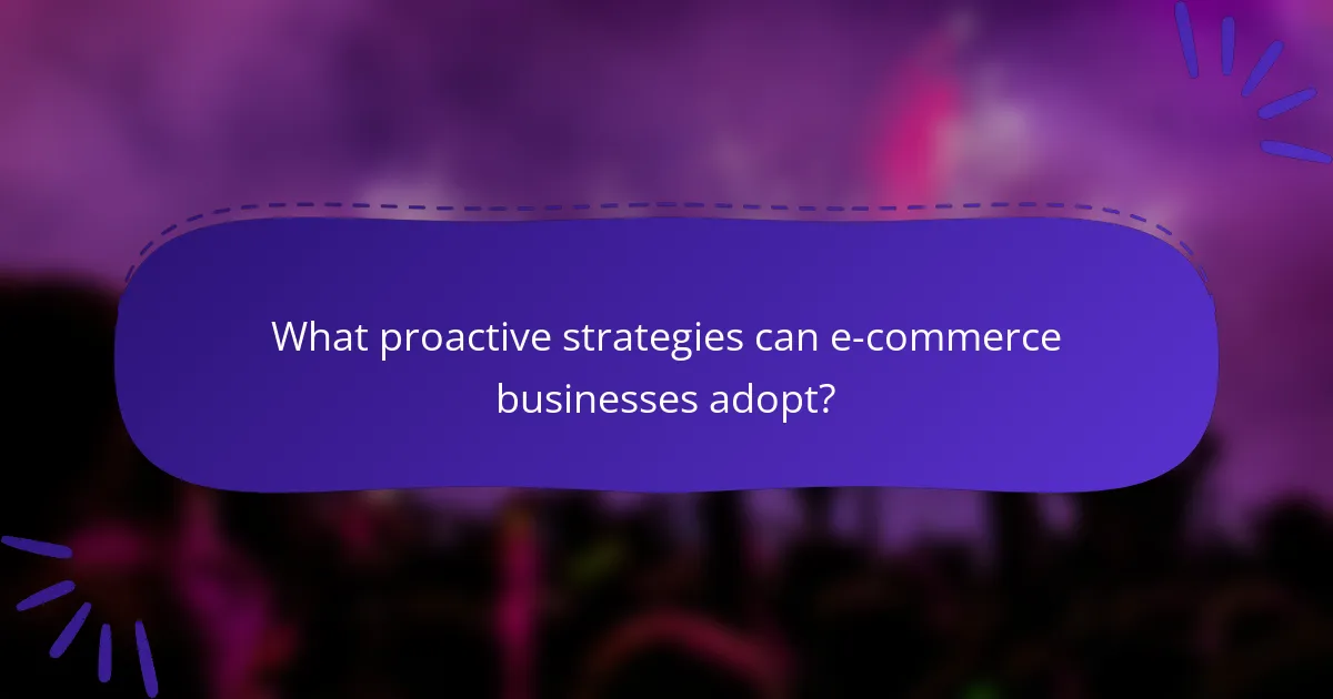 What proactive strategies can e-commerce businesses adopt?